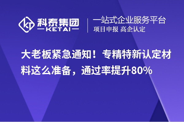 大老板紧急通知！专精特新中小企业认定材料这么准备，通过率提升80%