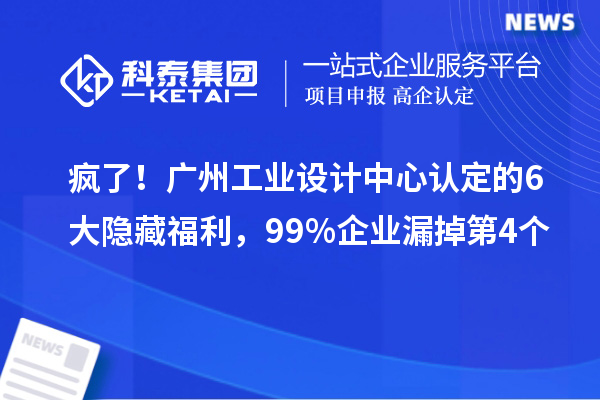 疯了！广州工业设计中心认定的6大隐藏福利，99%企业漏掉第4个