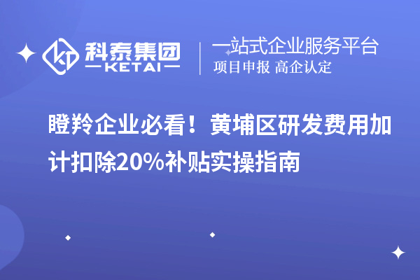 瞪羚企业必看！黄埔区研发费用加计扣除20%补贴实操指南