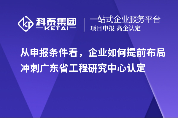 从申报条件看，企业如何提前布局冲刺广东省工程研究中心认定