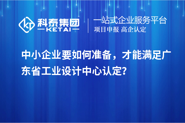 中小企业要如何准备，才能满足广东省工业设计中心认定？