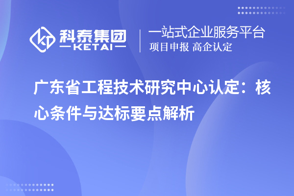 广东省工程技术研究中心认定：核心条件与达标要点解析