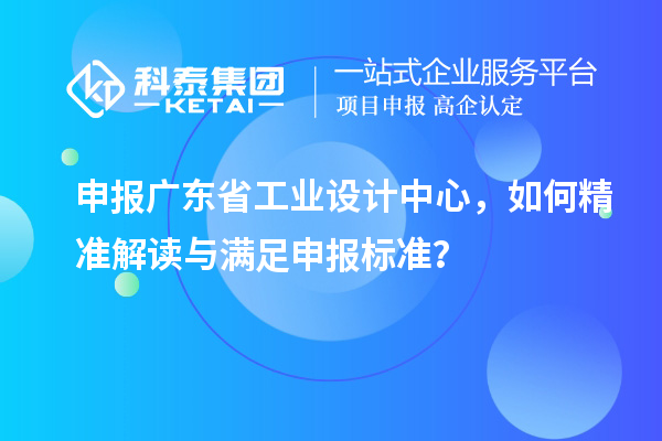 申报广东省工业设计中心，如何精准解读与满足申报标准？