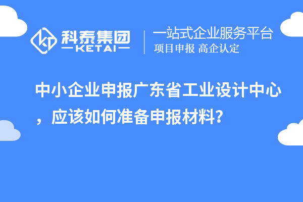 中小企业申报广东省工业设计中心，应该如何准备申报材料？