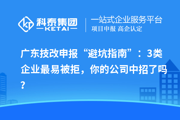广东技改申报“避坑指南”：3类企业最易被拒，你的公司中招了吗？