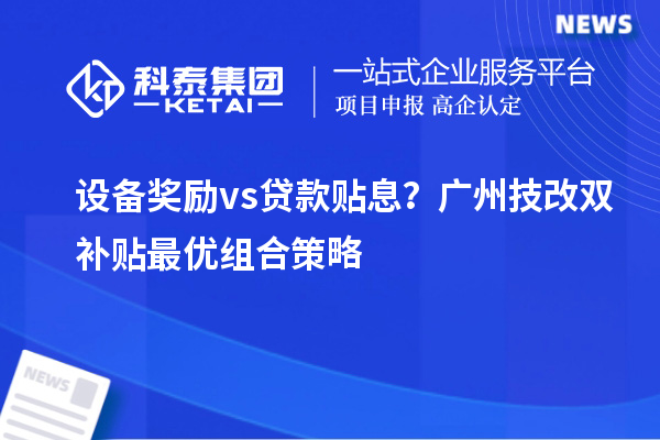设备奖励vs贷款贴息？广州技改双补贴最优组合策略