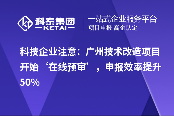 科技企业注意：广州技术改造项目开始‘在线预审’，申报效率提升50%