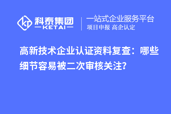 高新技术企业认证资料复查：哪些细节容易被二次审核关注？