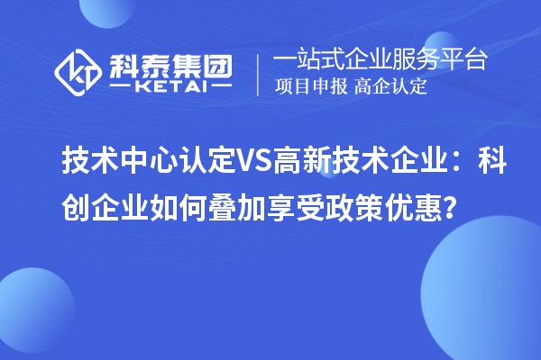 技术中心认定VS高新技术企业：科创企业如何叠加享受政策优惠？