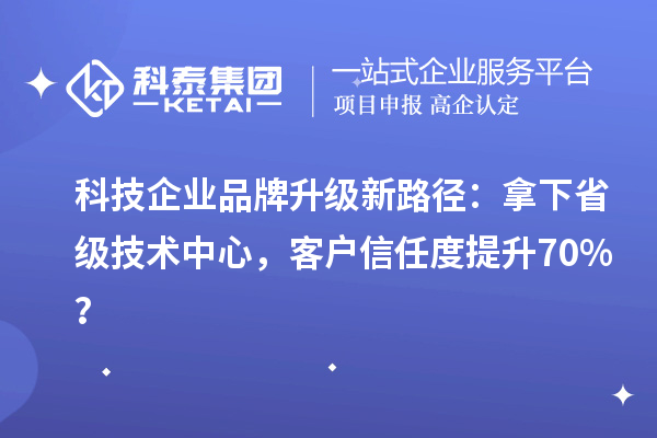 科技企业品牌升级新路径：拿下省级技术中心，客户信任度提升70%？