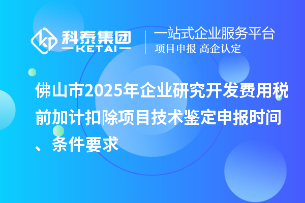 佛山市2025年企业研究开发费用税前加计扣除项目技术鉴定申报时间、条件要求