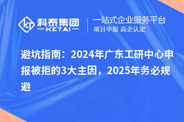 避坑指南：2024年广东工研中心申报被拒的3大主因，2025年务必规避