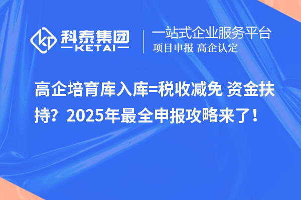 高企培育库入库=税收减免+资金扶持？2025年最全申报攻略来了！