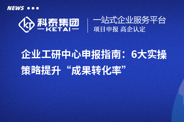 企业工研中心申报指南：6大实操策略提升“成果转化率”