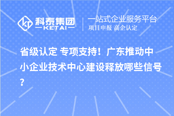 省级认定+专项支持！广东推动中小企业技术中心建设释放哪些信号？