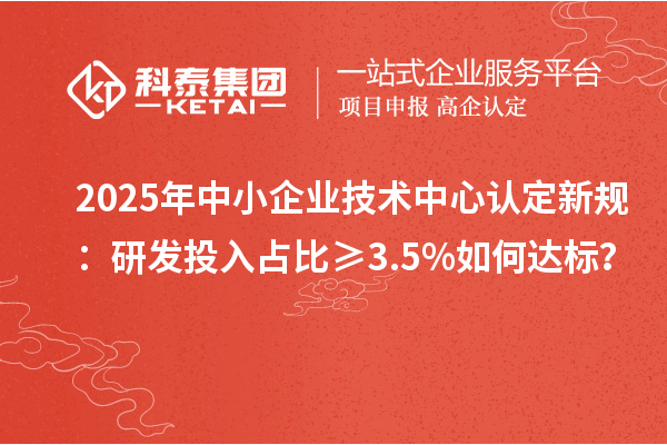 2025年中小企业技术中心认定新规：研发投入占比≥3.5%如何达标？