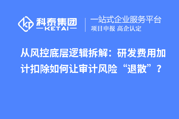 从风控底层逻辑拆解：研发费用加计扣除如何让审计风险“退散”？