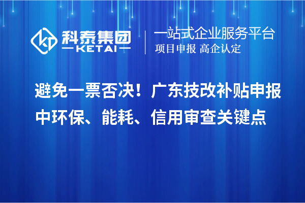 避免一票否决！广东技改补贴申报中环保、能耗、信用审查关键点