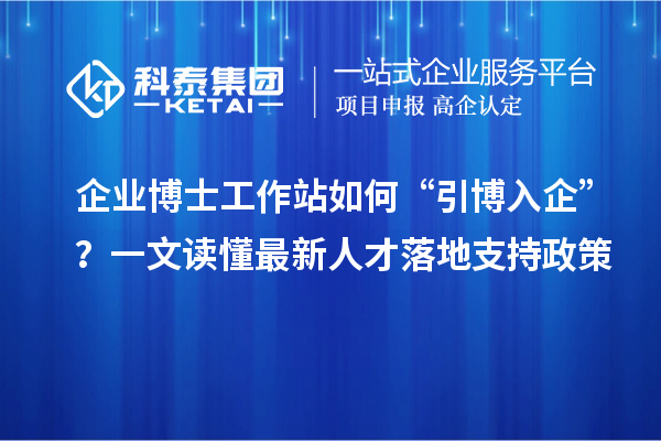 企业博士工作站如何“引博入企”？一文读懂最新人才落地支持政策