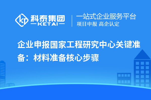 企业申报国家工程研究中心关键准备：材料准备核心步骤