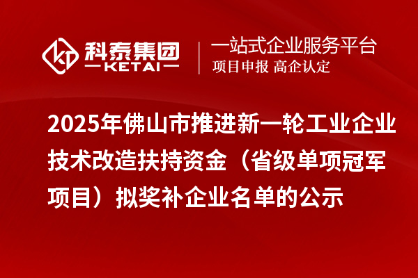 2025年佛山市推进新一轮工业企业技术改造扶持资金 （省级单项冠军项目）拟奖补企业名单的公示