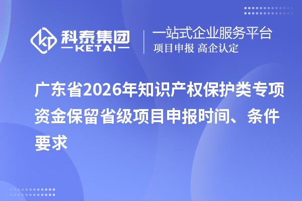 广东省2026年知识产权保护类专项资金保留省级项目申报时间、条件要求