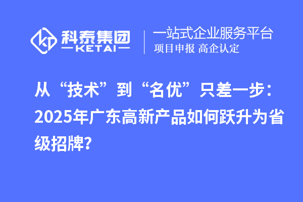 从“技术”到“名优”只差一步：2025年广东高新产品如何跃升为省级招牌？