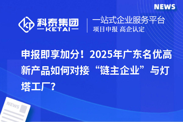 申报即享加分！2025年广东名优高新产品如何对接“链主企业”与灯塔工厂？