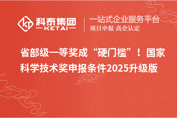 省部级一等奖成“硬门槛”！国家科学技术奖申报条件2025升级版