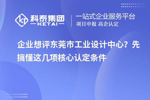 企业想评东莞市工业设计中心？先搞懂这几项核心认定条件