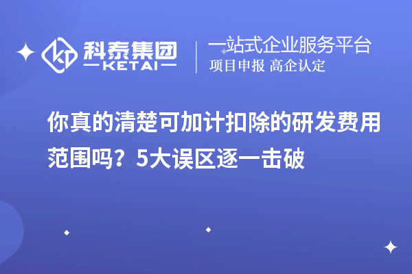 你真的清楚可加计扣除的研发费用范围吗？5大误区逐一击破