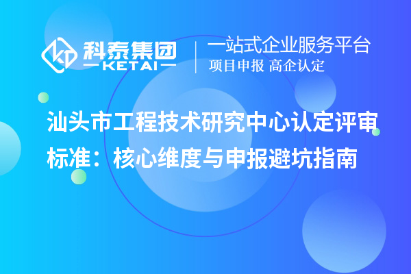 汕头市工程技术研究中心认定评审标准：核心维度与申报避坑指南