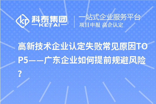 高新技术企业认定失败常见原因TOP5——广东企业如何提前规避风险？