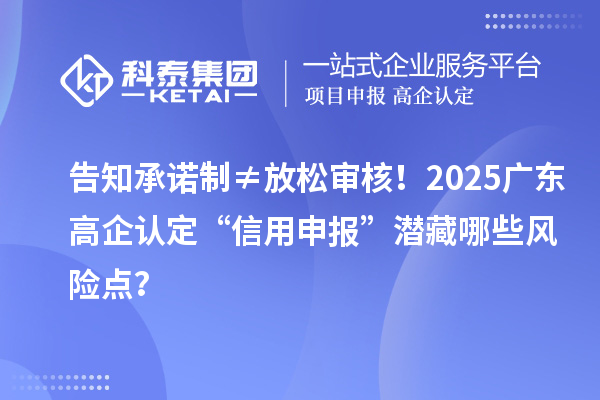 告知承诺制≠放松审核！2025广东高企认定“信用申报”潜藏哪些风险点？
