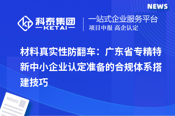 材料真实性防翻车：广东省专精特新中小企业认定准备的合规体系搭建技巧