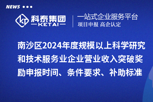 南沙区2024年度规模以上科学研究和技术服务业企业营业收入突破奖励申报时间、条件要求、补助标准