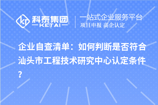 企业自查清单：如何判断是否符合汕头市工程技术研究中心认定条件？