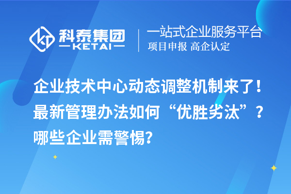 企业技术中心动态调整机制来了！最新管理办法如何“优胜劣汰”？哪些企业需警惕？