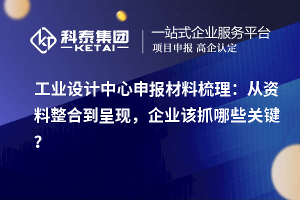 工业设计中心申报材料梳理：从资料整合到呈现，企业该抓哪些关键？
