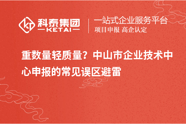 重数量轻质量？中山市企业技术中心申报的常见误区避雷
