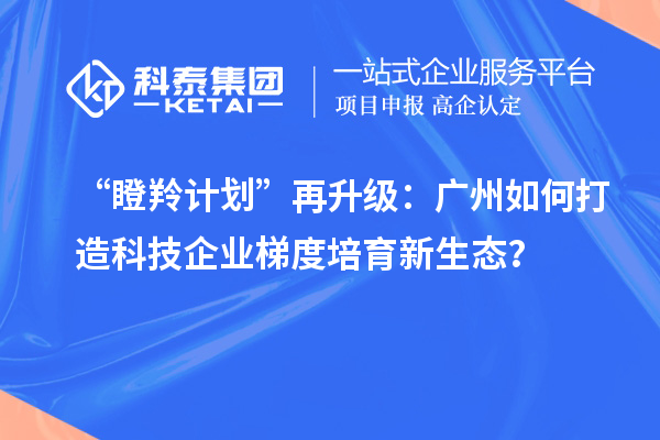 “瞪羚计划”再升级：广州如何打造科技企业梯度培育新生态？