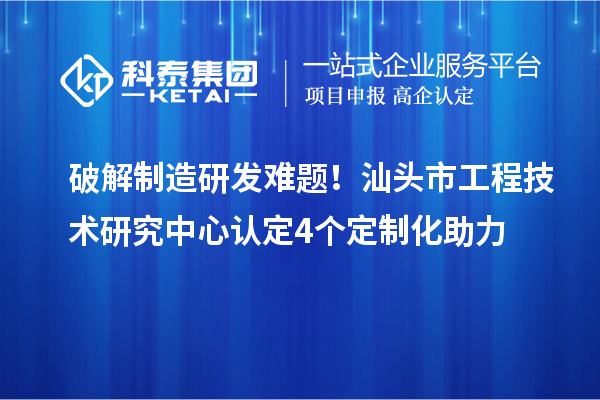 破解制造研发难题！汕头市工程技术研究中心认定4个定制化助力