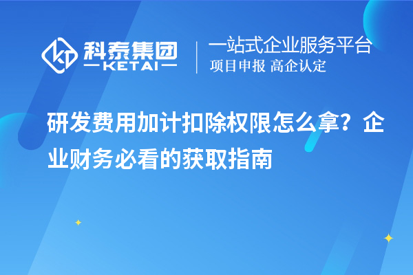 研发费用加计扣除权限怎么拿？企业财务必看的获取指南