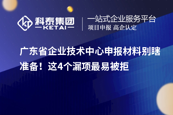广东省企业技术中心申报材料别瞎准备！这4个漏项最易被拒