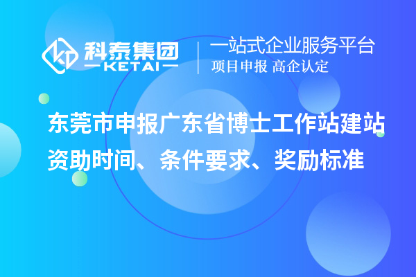 东莞市申报广东省博士工作站建站资助时间、条件要求、奖励标准