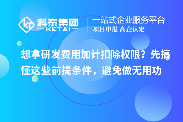 想拿研发费用加计扣除权限？先搞懂这些前提条件，避免做无用功
