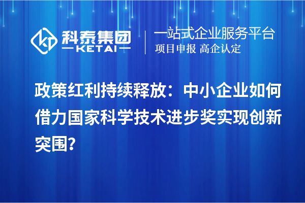 政策红利持续释放：中小企业如何借力国家科学技术进步奖实现创新突围？