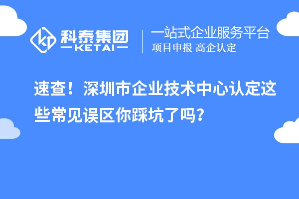 速查！深圳市企业技术中心认定这些常见误区你踩坑了吗？