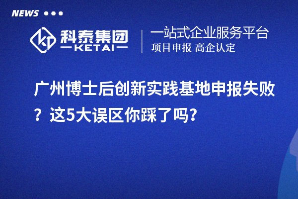 广州博士后创新实践基地申报失败？这5大误区你踩了吗？