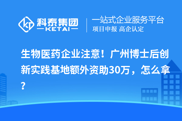 生物医药企业注意！广州博士后创新实践基地额外资助30万，怎么拿？